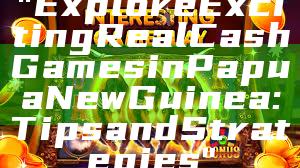 "Explore Exciting Real Cash Games in Papua New Guinea: Tips and Strategies"